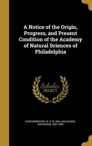 A Notice of the Origin, Progress, and Present Condition of the Academy of Natural Sciences of Philadelphia