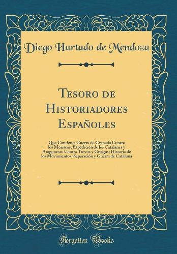 Tesoro de Historiadores Españoles: Que Contiene: Guerra de Granada Contra los Moriscos; Espedición de los Catalanes y Aragoneses Contra Turcos y Griegos; Historia de los Movimientos, Separación y Guerra de Cataluña (Classic Reprint)