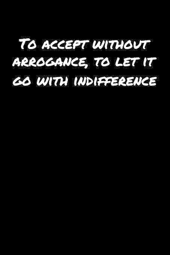 To Accept Without Arrogance To Let It Go With Indifference
