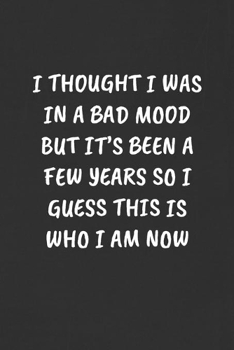 I Thought I Was in a Bad Mood But It's Been a Few Years So I Guess This Is Who I Am Now: Sarcastic Humor Blank Lined Journal - Funny Black Cover Gift Notebook