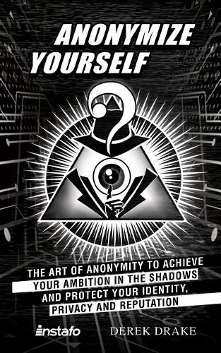 Anonymize Yourself: The Art of Anonymity to Achieve Your Ambition in the Shadows and Protect Your Identity, Privacy and Reputation