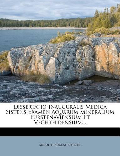 Dissertatio Inauguralis Medica Sistens Examen Aquarum Mineralium Furstenaviensium Et Vechteldensium...