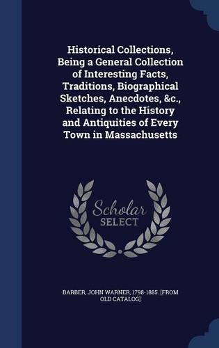Historical Collections, Being a General Collection of Interesting Facts, Traditions, Biographical Sketches, Anecdotes, &c., Relating to the History and Antiquities of Every Town in Massachusetts
