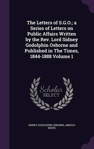 The Letters of S.G.O.; a Series of Letters on Public Affairs Written by the Rev. Lord Sidney Godolphin Osborne and Published in The Times, 1844-1888 Volume 1