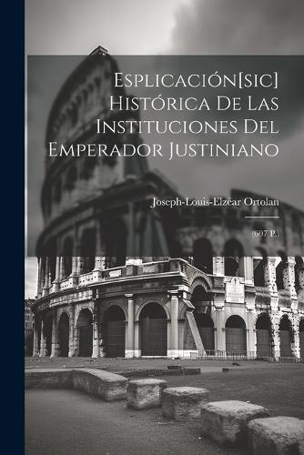 Esplicación[sic] Histórica De Las Instituciones Del Emperador Justiniano