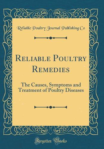 Reliable Poultry Remedies: The Causes, Symptoms and Treatment of Poultry Diseases (Classic Reprint)