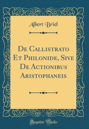 de Callistrato Et Philonide, Sive de Actionibus Aristophaneis (Classic Reprint)