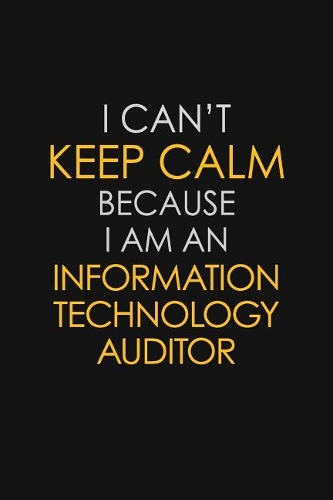 I Can't Keep Calm Because I Am An Information Technology Auditor