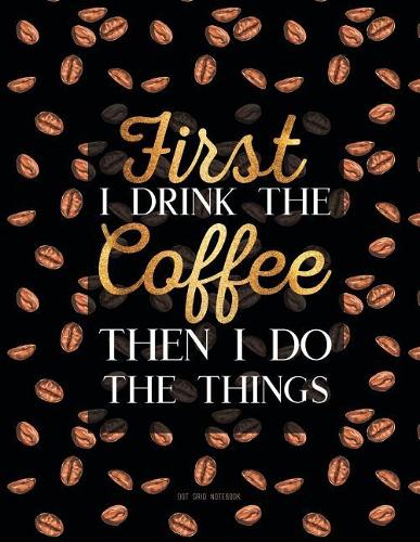 Dot Grid Notebook - First I Drink The Coffee Then I Do The Things