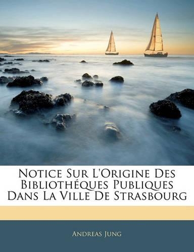 Notice Sur L'Origine Des Bibliotheques Publiques Dans La Ville de Strasbourg