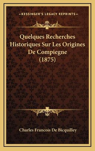 Quelques Recherches Historiques Sur Les Origines De Compiegne (1875)