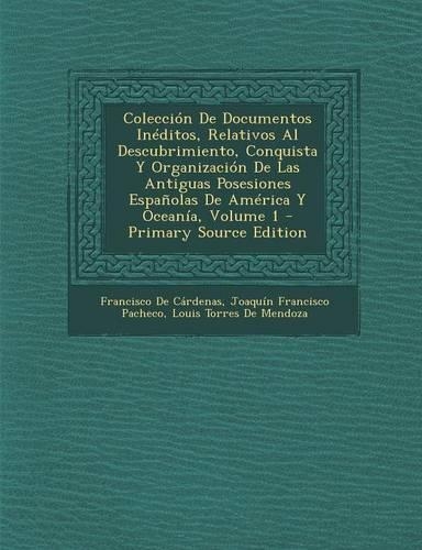 Coleccion de Documentos Ineditos, Relativos Al Descubrimiento, Conquista y Organizacion de Las Antiguas Posesiones Espanolas de America y Oceania, Volume 1 - Primary Source Edition