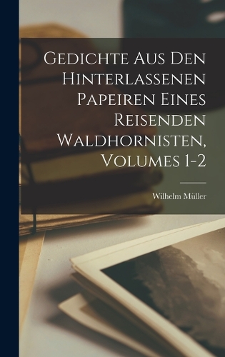 Gedichte Aus Den Hinterlassenen Papeiren Eines Reisenden Waldhornisten, Volumes 1-2