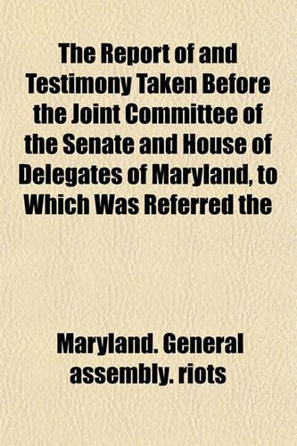 The Report of and Testimony Taken Before the Joint Committee of the Senate and House of Delegates of Maryland, to Which Was Referred the