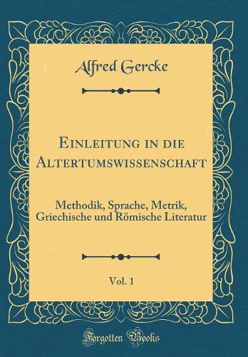 Einleitung in die Altertumswissenschaft, Vol. 1: Methodik, Sprache, Metrik, Griechische und Römische Literatur (Classic Reprint)