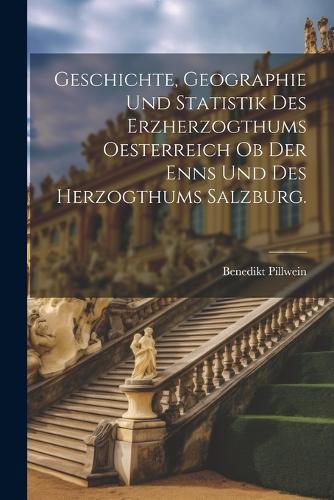 Geschichte, Geographie und Statistik des Erzherzogthums Oesterreich ob der Enns und des Herzogthums Salzburg.