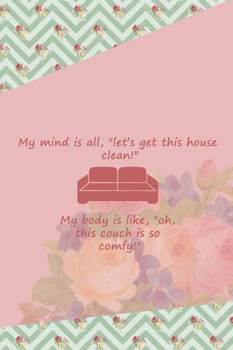 My Mind Is All, Let's Get This House Clean! My Body Is Like, Oh, This Couch Is So Comfy!