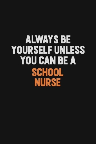 Always Be Yourself Unless You Can Be A school nurse