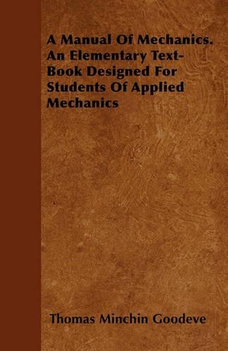 A Manual Of Mechanics. An Elementary Text-Book Designed For Students Of Applied Mechanics