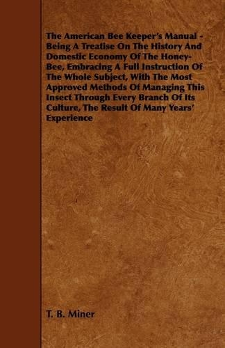 The American Bee Keeper's Manual - Being A Treatise On The History And Domestic Economy Of The Honey-Bee, Embracing A Full Instruction Of The Whole Subject, With The Most Approved Methods Of Managing This Insect Through Every Branch Of Its Culture,