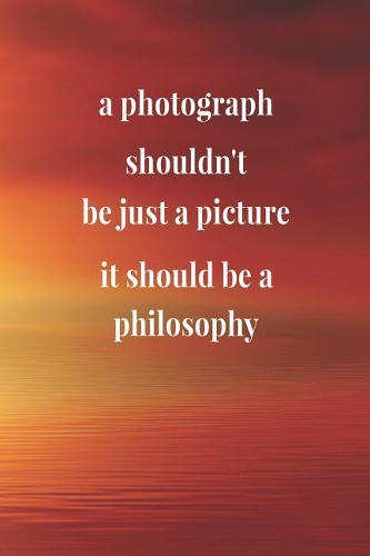 A Photograph Shouldn't Be Just A Picture, It Should Be A Philosophy
