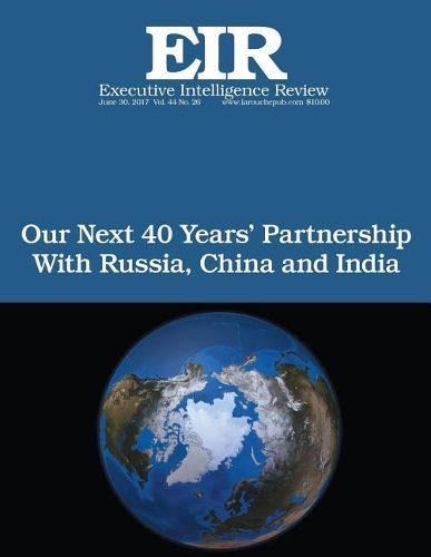 Our Next 40 Years' Partnership with Russia, China and India: Executive Intelligence Review; Volume 44, Issue 26(44 Executive Intelligence Review)