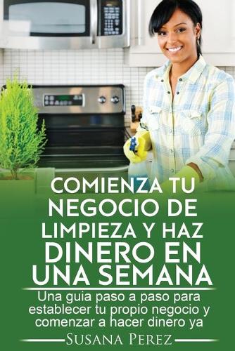 Comienza tu NEGOCIO DE LIMPIEZA y haz dinero en una semana: Una guia paso a paso para establecer tu propio negocio y hacer dinero ya