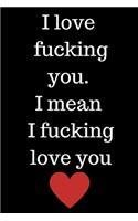 I love fucking you. I mean I fucking love you