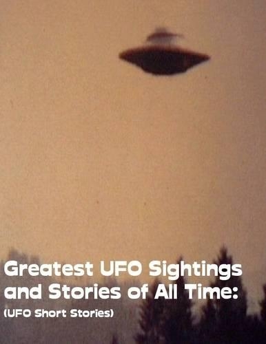 Greatest UFO Sighting and Stories of All Time: (UFO Short Stories)