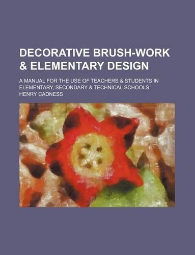 Decorative Brush-Work & Elementary Design; A Manual for the Use of Teachers & Students in Elementary, Secondary & Technical Schools