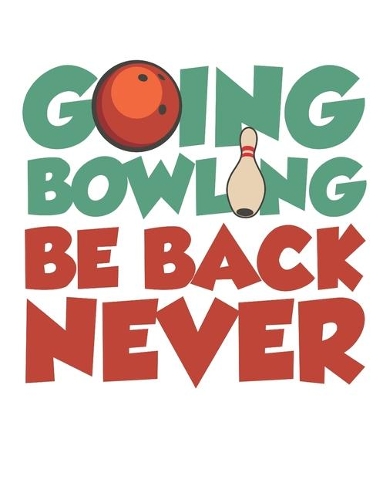 Going Bowling Be Back Never