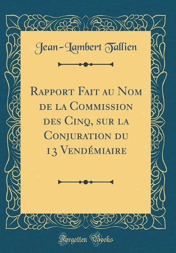 Rapport Fait au Nom de la Commission des Cinq, sur la Conjuration du 13 Vendémiaire (Classic Reprint)