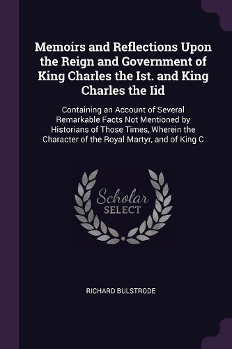 Memoirs and Reflections Upon the Reign and Government of King Charles the Ist. and King Charles the Iid