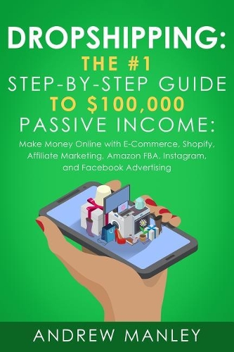 Dropshipping: The #1 Step-by-Step Guide to $100,000 Passive Income: Make Money Online with E-Commerce, Shopify, Affiliate Marketing, Amazon FBA, Instagram, and Fa