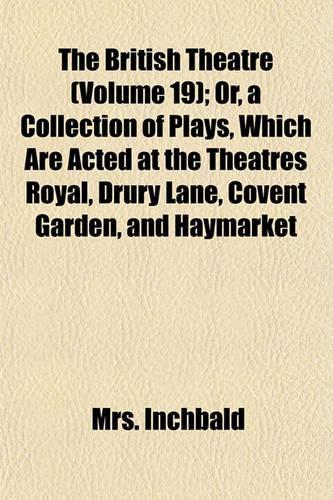 The British Theatre (Volume 19); Or, a Collection of Plays, Which Are Acted at the Theatres Royal, Drury Lane, Covent Garden, and Haymarket