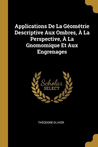 Applications De La Géométrie Descriptive Aux Ombres, À La Perspective, À La Gnomomique Et Aux Engrenages