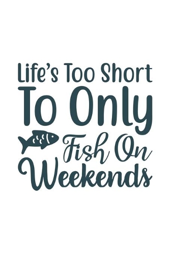 Life's Too Short To only fish on weekend