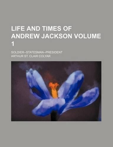Life and Times of Andrew Jackson; Soldier--Statesman--President Volume 1