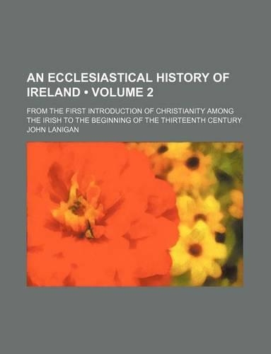 An Ecclesiastical History of Ireland (Volume 2); From the First Introduction of Christianity Among the Irish to the Beginning of the Thirteenth Century: (English)