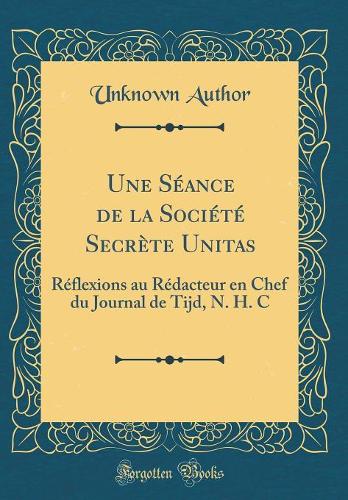 Une Séance de la Société Secrète Unitas: Réflexions au Rédacteur en Chef du Journal de Tijd, N. H. C (Classic Reprint)
