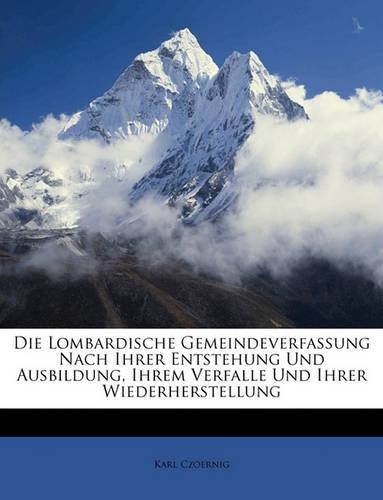 Die lombardische Gemeindeverfassung nach ihrer Entstehung und Ausbildung, ihrem Verfalle und ihrer Wiederherstellung.