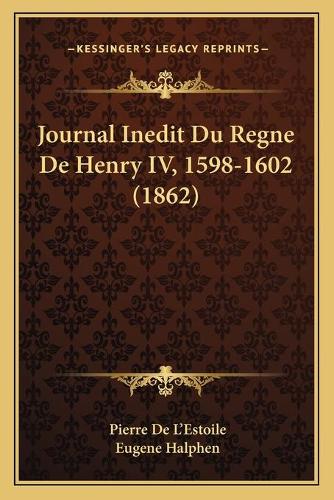Journal Inedit Du Regne De Henry IV, 1598-1602 (1862)