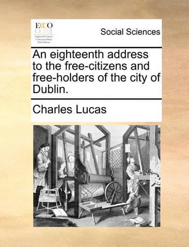 An eighteenth address to the free-citizens and free-holders of the city of Dublin.