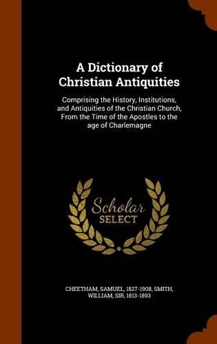 A Dictionary of Christian Antiquities: Comprising the History, Institutions, and Antiquities of the Christian Church, From the Time of the Apostles to the age of Charlemagne(English)