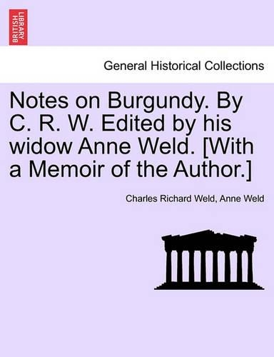 Notes on Burgundy. by C. R. W. Edited by His Widow Anne Weld. [With a Memoir of the Author.]