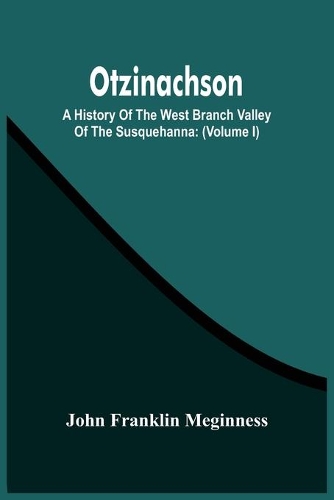 Otzinachson: A History Of The West Branch Valley Of The Susquehanna: Its First Settlement, Privations Endured By The Early Pioneers, Indian Wars, Predatory Incur