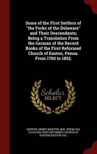 Some of the First Settlers of the Forks of the Delaware and Their Descendants; Being a Translation from the German of the Record Books of the First Reformed Church of Easton, Penna. from 1760 to 1852;