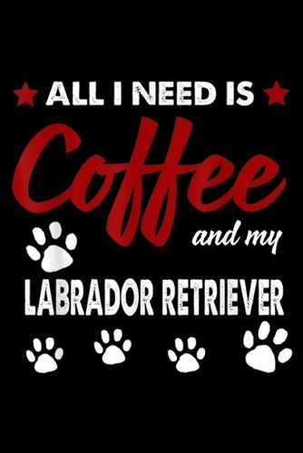 All I Need Is Coffee And My Labrador Retriever