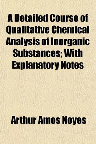 A Detailed Course of Qualitative Chemical Analysis of Inorganic Substances; With Explanatory Notes