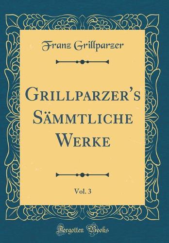 Grillparzer's Sämmtliche Werke, Vol. 3 (Classic Reprint)